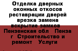 Отделка дверных,оконных откосов,реставрации дверей,врезка,замена,вскрытие замков - Пензенская обл., Пенза г. Строительство и ремонт » Услуги   